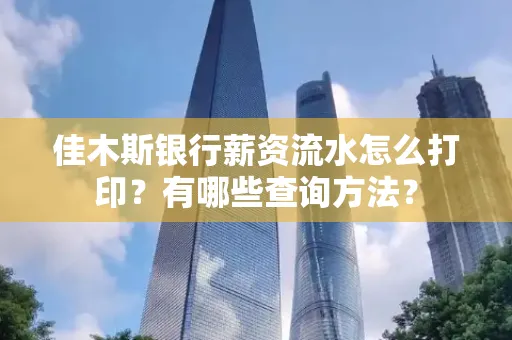 佳木斯银行薪资流水怎么打印？有哪些查询方法？