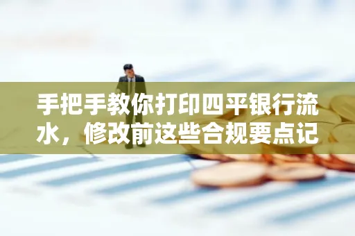 手把手教你打印四平银行流水，修改前这些合规要点记牢
