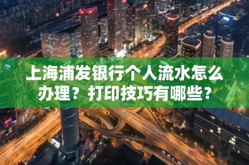 上海浦发银行个人流水怎么办理？打印技巧有哪些？