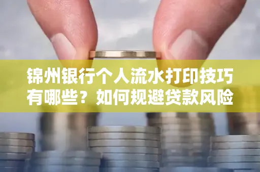 锦州银行个人流水打印技巧有哪些？如何规避贷款风险？