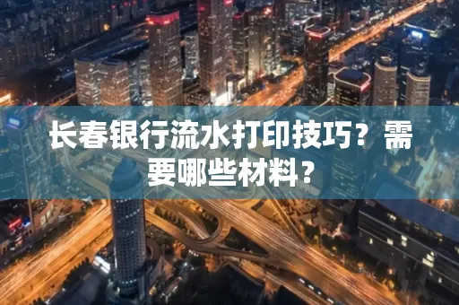 长春银行流水打印技巧？需要哪些材料？