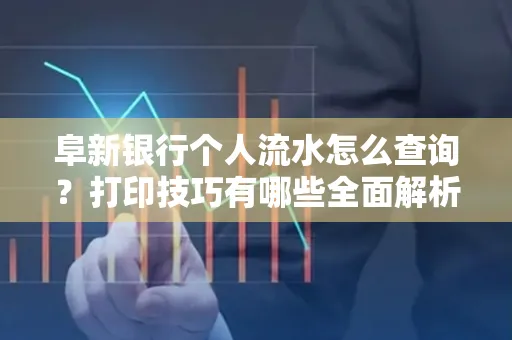 阜新银行个人流水怎么查询？打印技巧有哪些全面解析
