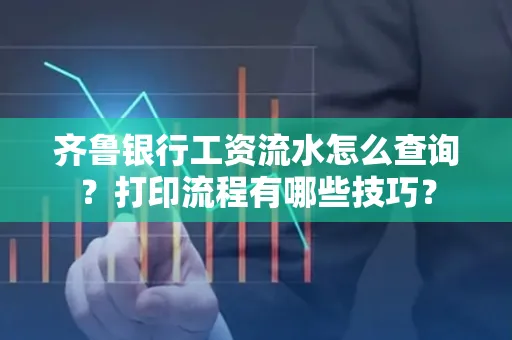 齐鲁银行工资流水怎么查询？打印流程有哪些技巧？