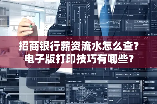 招商银行薪资流水怎么查？电子版打印技巧有哪些？