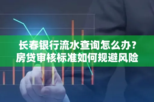长春银行流水查询怎么办?房贷审核标准如何规避风险?